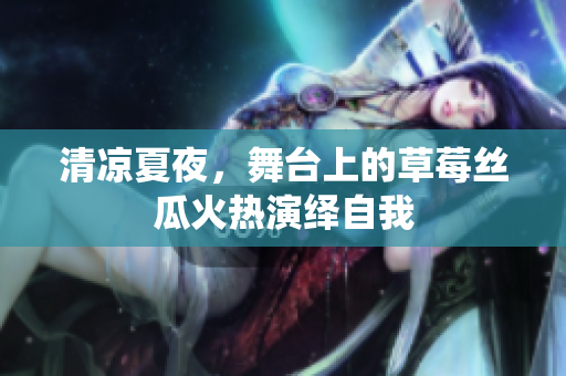 清凉夏夜，舞台上的草莓丝瓜火热演绎自我