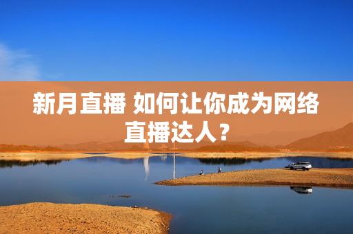 新月直播 如何让你成为网络直播达人？
