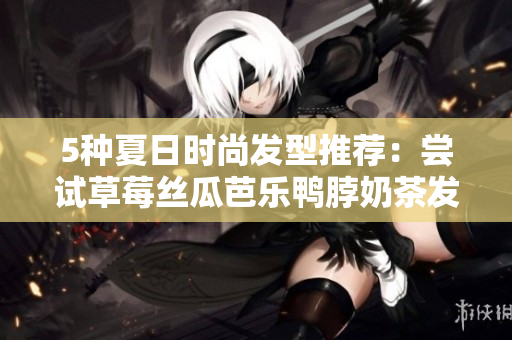 5种夏日时尚发型推荐：尝试草莓丝瓜芭乐鸭脖奶茶发型