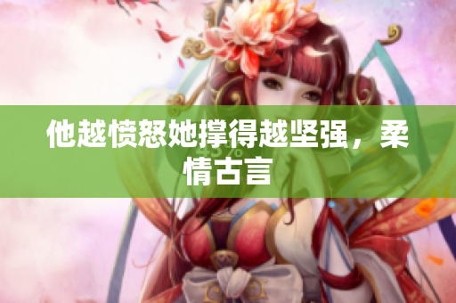他越愤怒她撑得越坚强，柔情古言