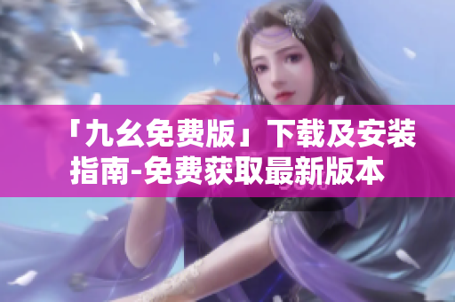 「九幺免费版」下载及安装指南-免费获取最新版本