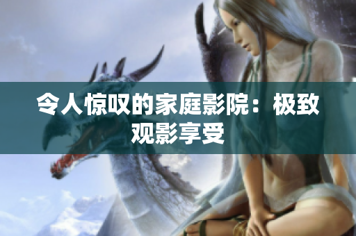 令人惊叹的家庭影院：极致观影享受