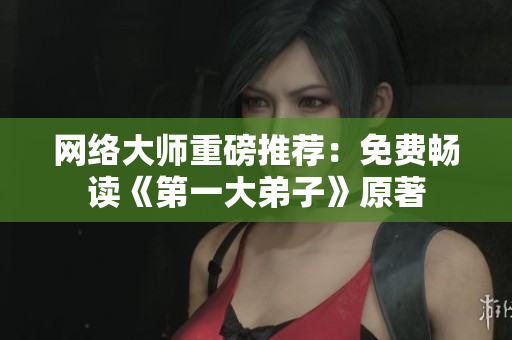 网络大师重磅推荐：免费畅读《第一大弟子》原著