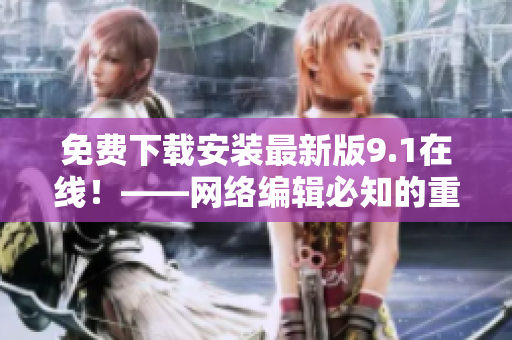 免费下载安装最新版9.1在线！——网络编辑必知的重要提示
