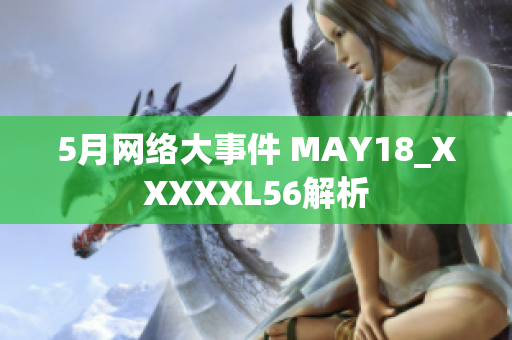 5月网络大事件 MAY18_XXXXXL56解析