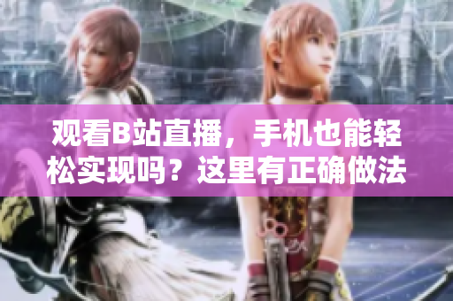 观看B站直播，手机也能轻松实现吗？这里有正确做法！