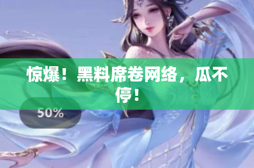 惊爆！黑料席卷网络，瓜不停！