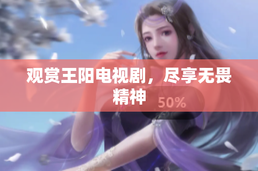 观赏王阳电视剧，尽享无畏精神