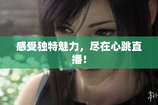 感受独特魅力，尽在心跳直播！