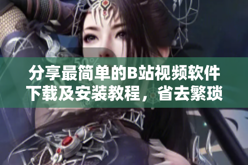 分享最简单的B站视频软件下载及安装教程，省去繁琐操作！