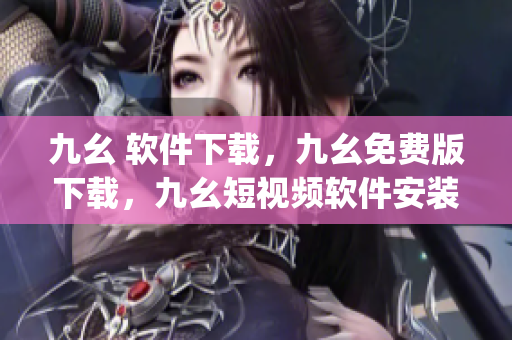 九幺 软件下载，九幺免费版下载，九幺短视频软件安装免费版，九幺破解下载键接，九幺软件下载安装----lI2JcOudwRBN