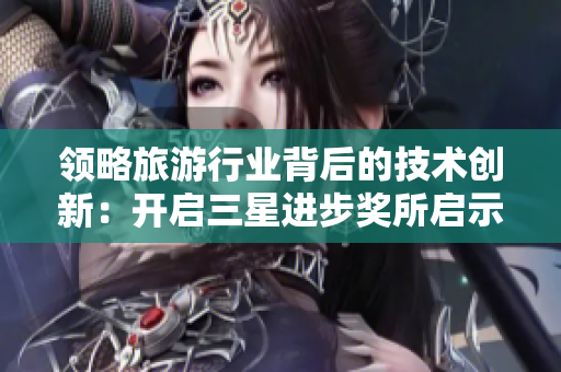 领略旅游行业背后的技术创新：开启三星进步奖所启示的旅游之旅