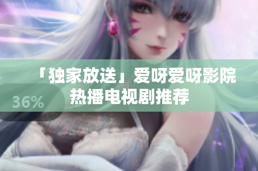 「独家放送」爱呀爱呀影院热播电视剧推荐