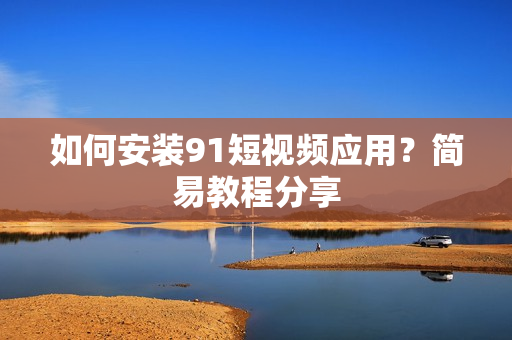 如何安装9.1短视频应用？简易教程分享