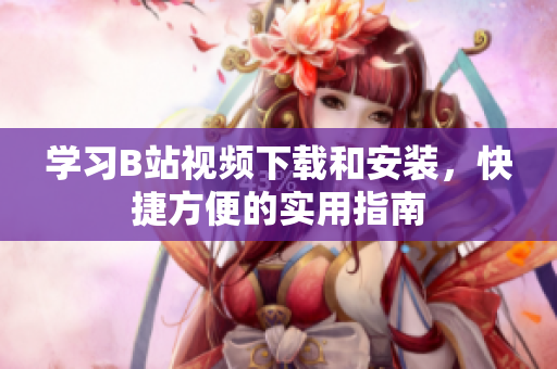 学习B站视频下载和安装，快捷方便的实用指南