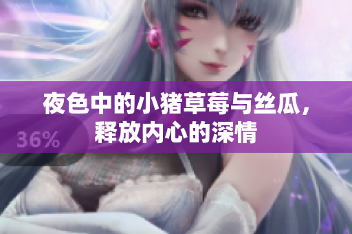 夜色中的小猪草莓与丝瓜，释放内心的深情