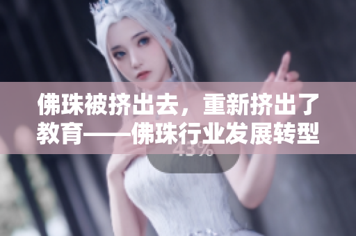 佛珠被挤出去，重新挤出了教育——佛珠行业发展转型新故事