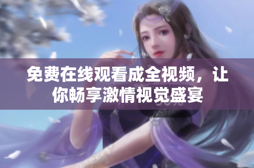 免费在线观看成全视频，让你畅享激情视觉盛宴