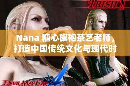 Nana 糖心旗袍茶艺老师，打造中国传统文化与现代时尚的完美结合