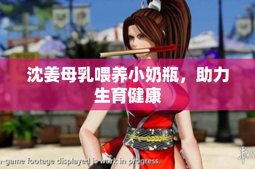 沈姜母乳喂养小奶瓶，助力生育健康