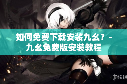 如何免费下载安装九幺？-九幺免费版安装教程