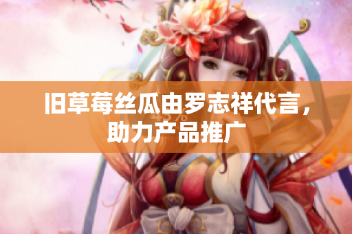 旧草莓丝瓜由罗志祥代言，助力产品推广