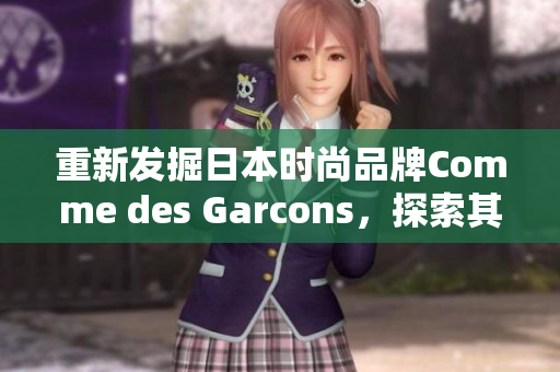 重新发掘日本时尚品牌Comme des Garcons，探索其创新设计源泉