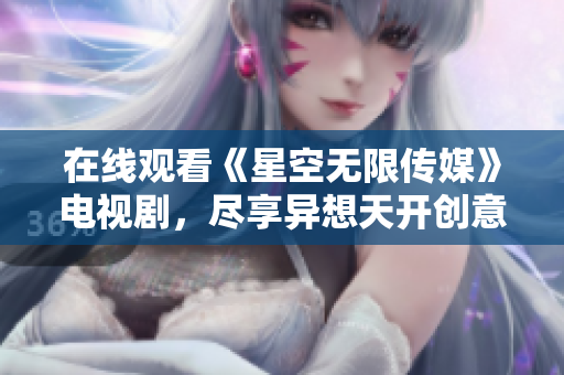 在线观看《星空无限传媒》电视剧，尽享异想天开创意大片！