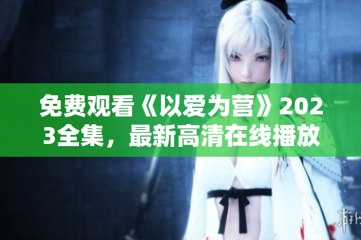 免费观看《以爱为营》2023全集，最新高清在线播放！