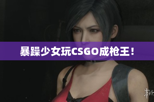 暴躁少女玩CSGO成枪王！