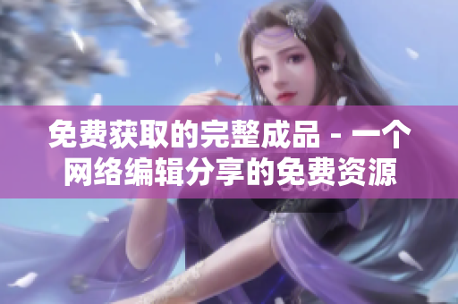 免费获取的完整成品 - 一个网络编辑分享的免费资源