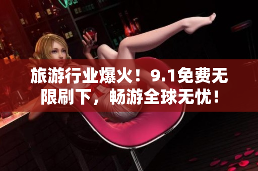 旅游行业爆火！9.1免费无限刷下，畅游全球无忧！