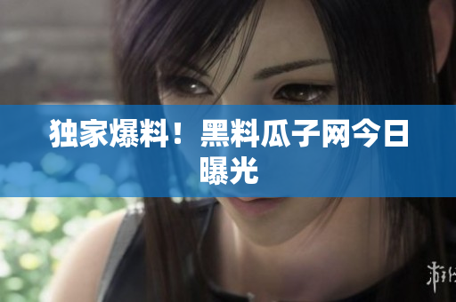 独家爆料！黑料瓜子网今日曝光