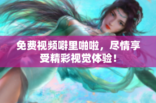 免费视频噼里啪啦，尽情享受精彩视觉体验！