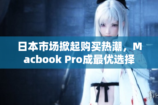日本市场掀起购买热潮，Macbook Pro成最优选择