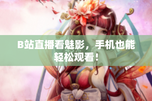 B站直播看魅影，手机也能轻松观看！