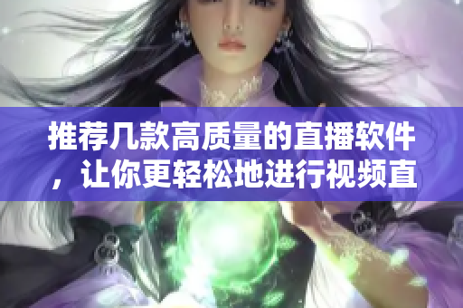 推荐几款高质量的直播软件，让你更轻松地进行视频直播！