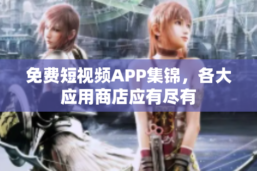 免费短视频APP集锦，各大应用商店应有尽有