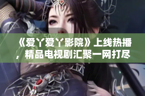 《爱丫爱丫影院》上线热播，精品电视剧汇聚一网打尽！