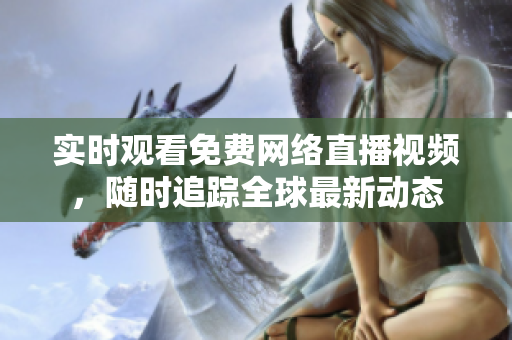 实时观看免费网络直播视频，随时追踪全球最新动态