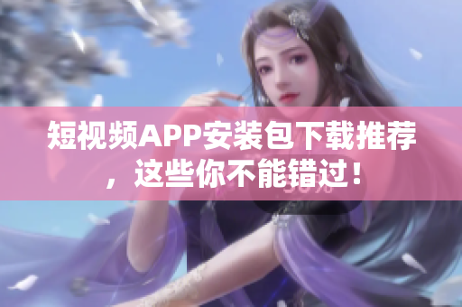 短视频APP安装包下载推荐，这些你不能错过！