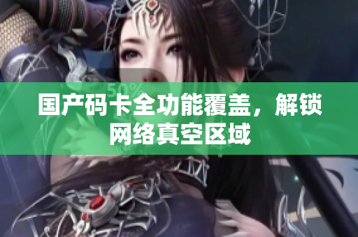 国产码卡全功能覆盖，解锁网络真空区域