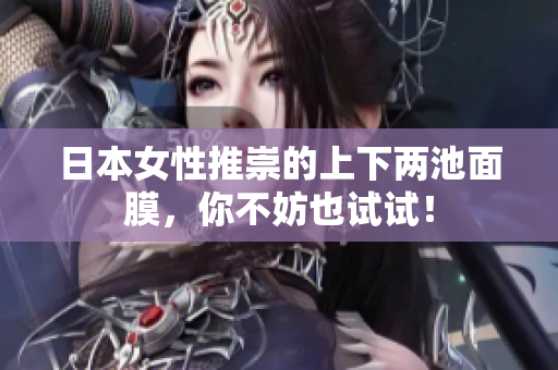 日本女性推崇的上下两池面膜，你不妨也试试！