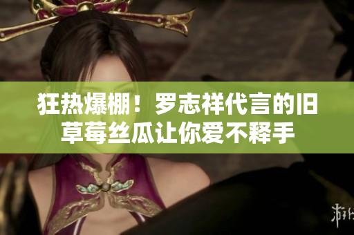 狂热爆棚！罗志祥代言的旧草莓丝瓜让你爱不释手