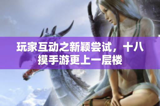 玩家互动之新颖尝试，十八摸手游更上一层楼