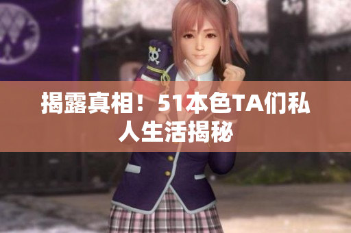 揭露真相！51本色TA们私人生活揭秘