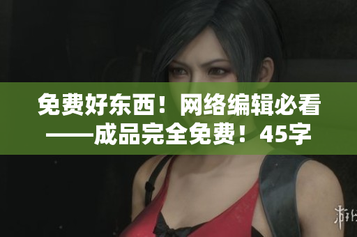 免费好东西！网络编辑必看——成品完全免费！45字