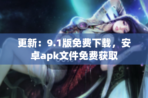 更新：9.1版免费下载，安卓apk文件免费获取