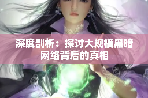 深度剖析：探讨大规模黑暗网络背后的真相