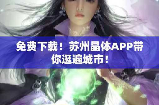 免费下载！苏州晶体APP带你逛遍城市！